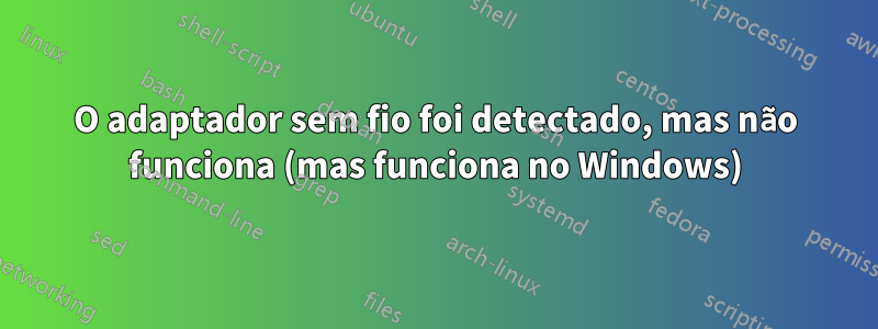 O adaptador sem fio foi detectado, mas não funciona (mas funciona no Windows)