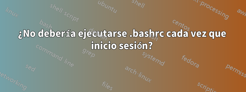 ¿No debería ejecutarse .bashrc cada vez que inicio sesión?