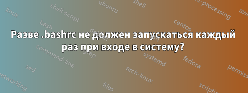 Разве .bashrc не должен запускаться каждый раз при входе в систему?