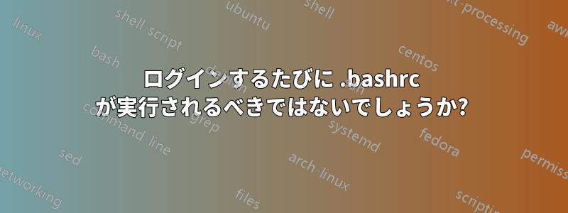 ログインするたびに .bashrc が実行されるべきではないでしょうか?