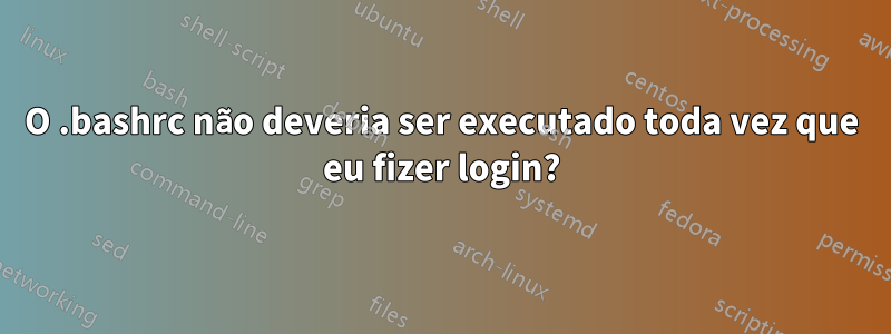 O .bashrc não deveria ser executado toda vez que eu fizer login?