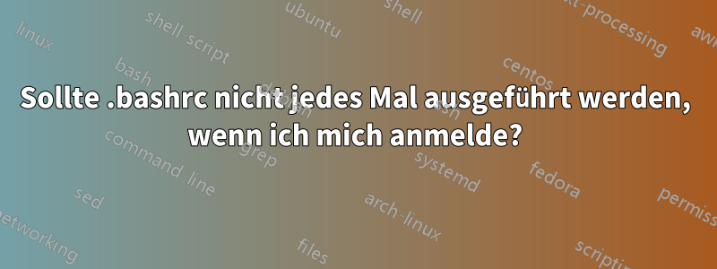 Sollte .bashrc nicht jedes Mal ausgeführt werden, wenn ich mich anmelde?