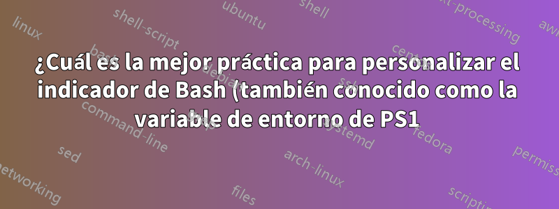 ¿Cuál es la mejor práctica para personalizar el indicador de Bash (también conocido como la variable de entorno de PS1)?