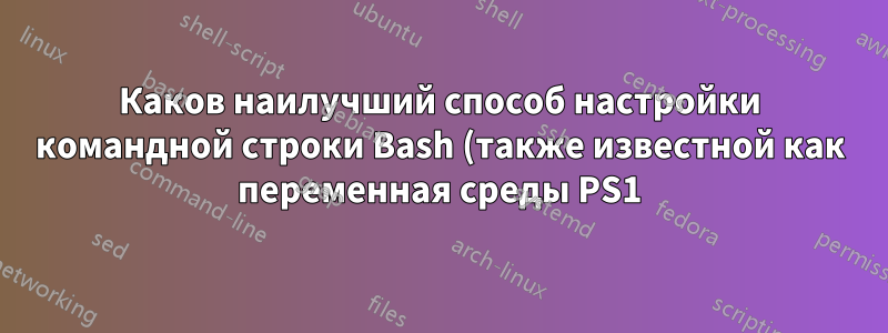 Каков наилучший способ настройки командной строки Bash (также известной как переменная среды PS1)?