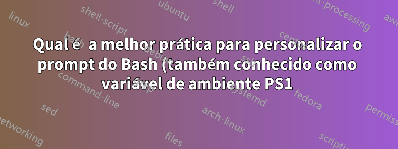 Qual é a melhor prática para personalizar o prompt do Bash (também conhecido como variável de ambiente PS1)?