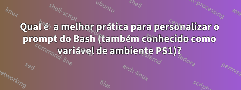 Qual é a melhor prática para personalizar o prompt do Bash (também conhecido como variável de ambiente PS1)?