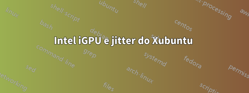 Intel iGPU e jitter do Xubuntu
