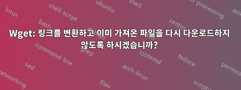 Wget: 링크를 변환하고 이미 가져온 파일을 다시 다운로드하지 않도록 하시겠습니까?
