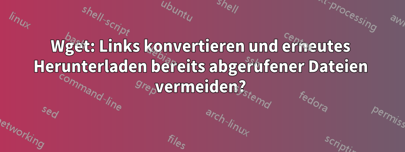 Wget: Links konvertieren und erneutes Herunterladen bereits abgerufener Dateien vermeiden?