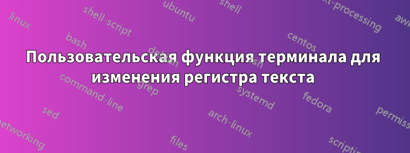 Пользовательская функция терминала для изменения регистра текста