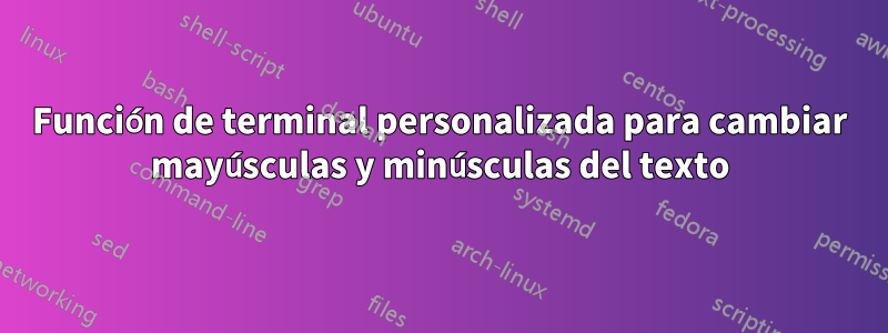 Función de terminal personalizada para cambiar mayúsculas y minúsculas del texto