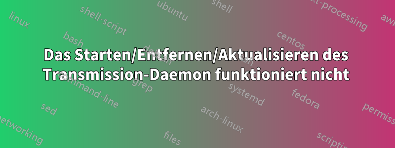 Das Starten/Entfernen/Aktualisieren des Transmission-Daemon funktioniert nicht