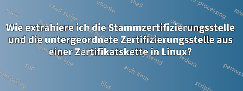 Wie extrahiere ich die Stammzertifizierungsstelle und die untergeordnete Zertifizierungsstelle aus einer Zertifikatskette in Linux?