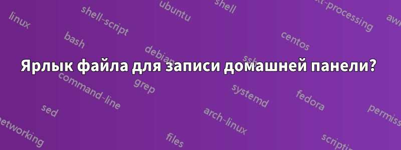 Ярлык файла для записи домашней панели?