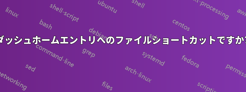 ダッシュホームエントリへのファイルショートカットですか?