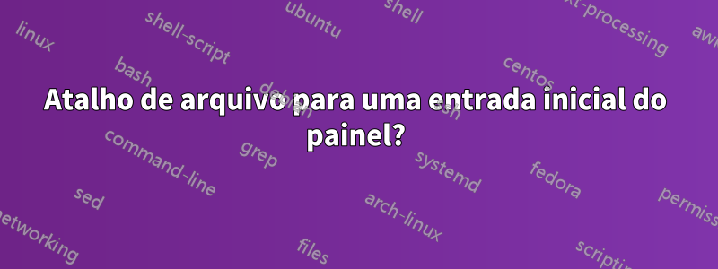 Atalho de arquivo para uma entrada inicial do painel?