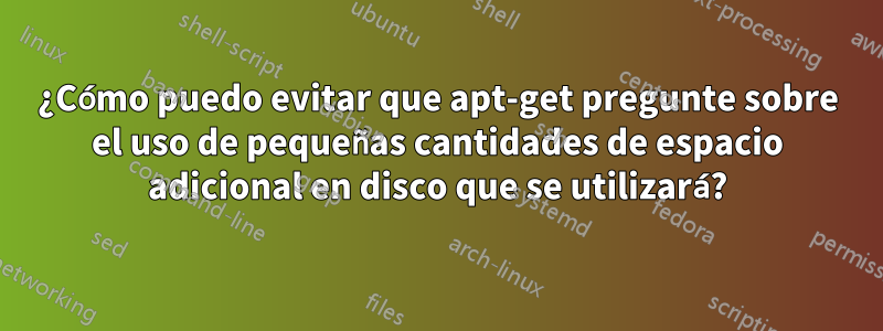 ¿Cómo puedo evitar que apt-get pregunte sobre el uso de pequeñas cantidades de espacio adicional en disco que se utilizará?