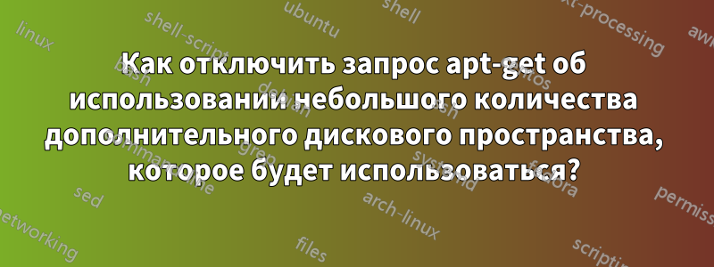 Как отключить запрос apt-get об использовании небольшого количества дополнительного дискового пространства, которое будет использоваться?
