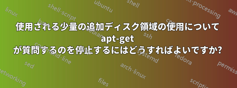 使用される少量の追加ディスク領域の使用について apt-get が質問するのを停止するにはどうすればよいですか?