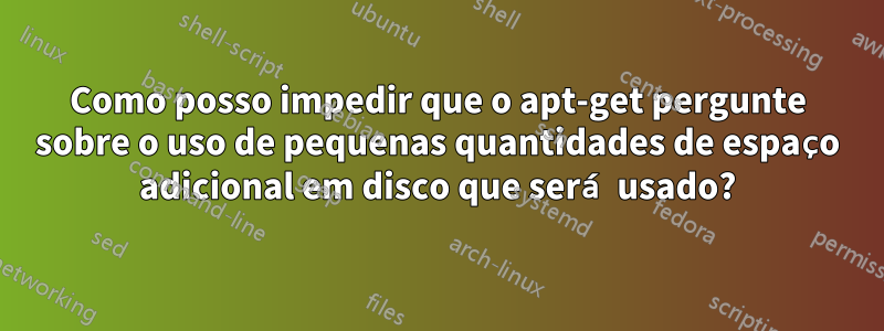 Como posso impedir que o apt-get pergunte sobre o uso de pequenas quantidades de espaço adicional em disco que será usado?