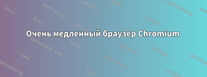 Очень медленный браузер Chromium
