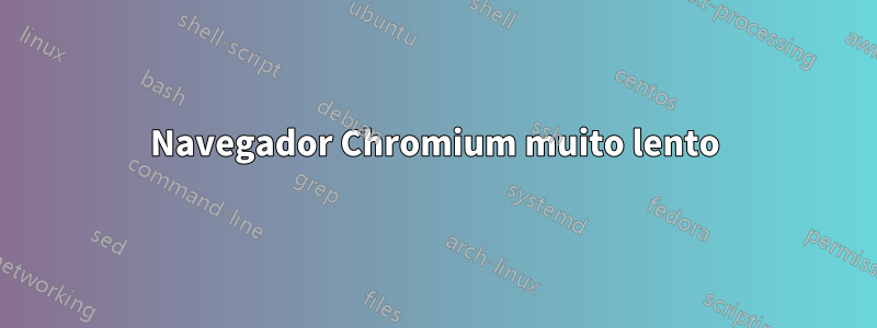 Navegador Chromium muito lento