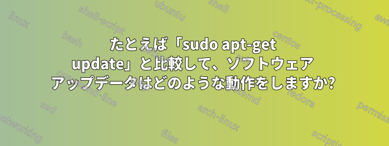 たとえば「sudo apt-get update」と比較して、ソフトウェア アップデータはどのような動作をしますか?