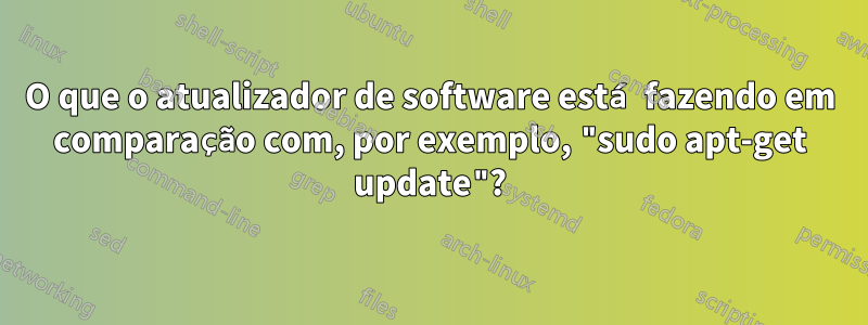O que o atualizador de software está fazendo em comparação com, por exemplo, "sudo apt-get update"?