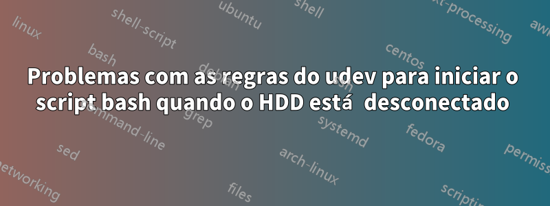 Problemas com as regras do udev para iniciar o script bash quando o HDD está desconectado