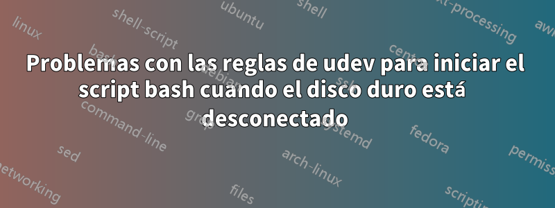 Problemas con las reglas de udev para iniciar el script bash cuando el disco duro está desconectado