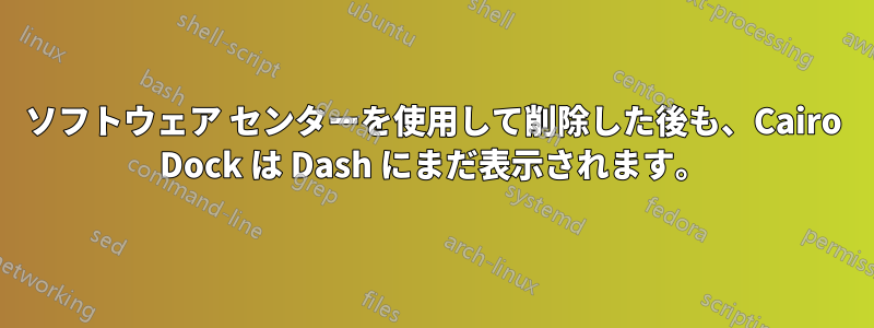 ソフトウェア センターを使用して削除した後も、Cairo Dock は Dash にまだ表示されます。