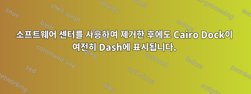 소프트웨어 센터를 사용하여 제거한 후에도 Cairo Dock이 여전히 Dash에 표시됩니다.