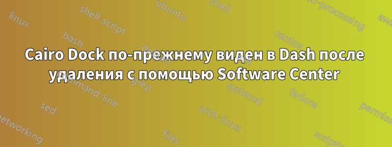 Cairo Dock по-прежнему виден в Dash после удаления с помощью Software Center