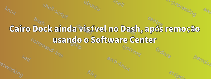 Cairo Dock ainda visível no Dash, após remoção usando o Software Center
