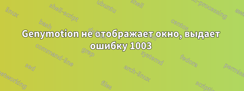 Genymotion не отображает окно, выдает ошибку 1003