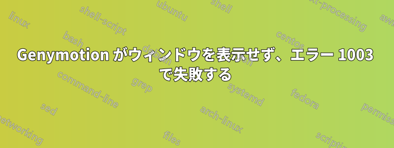 Genymotion がウィンドウを表示せず、エラー 1003 で失敗する