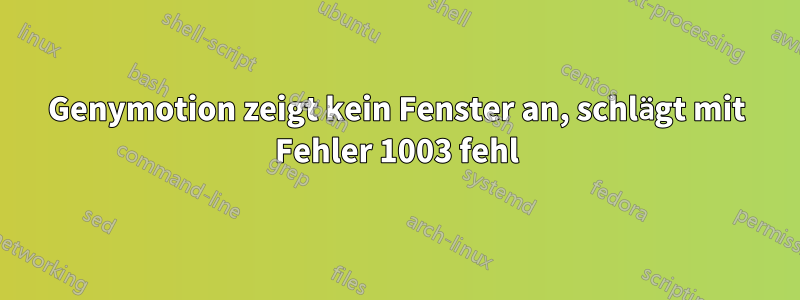 Genymotion zeigt kein Fenster an, schlägt mit Fehler 1003 fehl