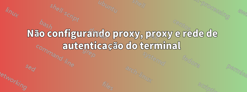 Não configurando proxy, proxy e rede de autenticação do terminal 