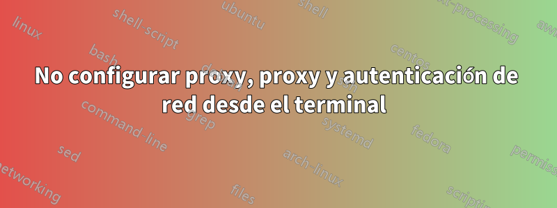 No configurar proxy, proxy y autenticación de red desde el terminal 