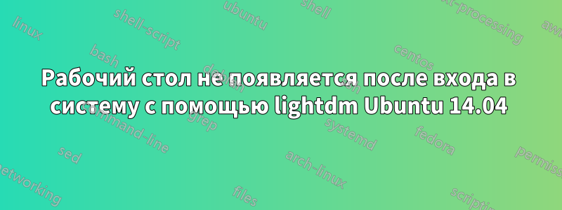 Рабочий стол не появляется после входа в систему с помощью lightdm Ubuntu 14.04