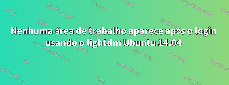 Nenhuma área de trabalho aparece após o login usando o lightdm Ubuntu 14.04
