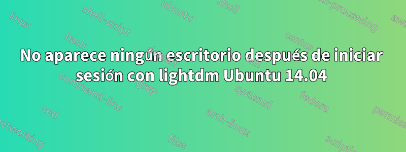No aparece ningún escritorio después de iniciar sesión con lightdm Ubuntu 14.04