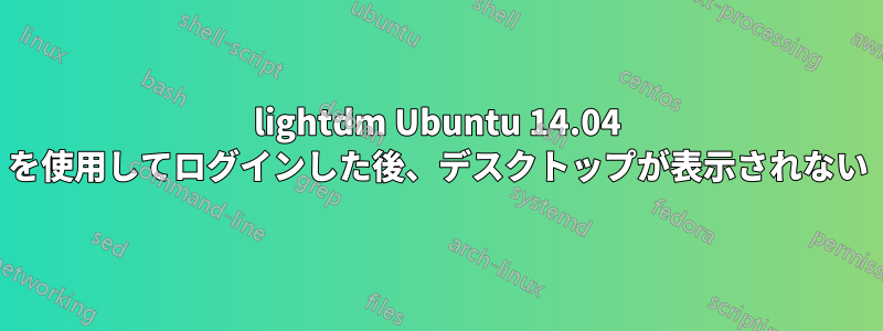 lightdm Ubuntu 14.04 を使用してログインした後、デスクトップが表示されない