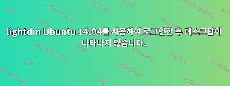 lightdm Ubuntu 14.04를 사용하여 로그인한 후 데스크탑이 나타나지 않습니다.