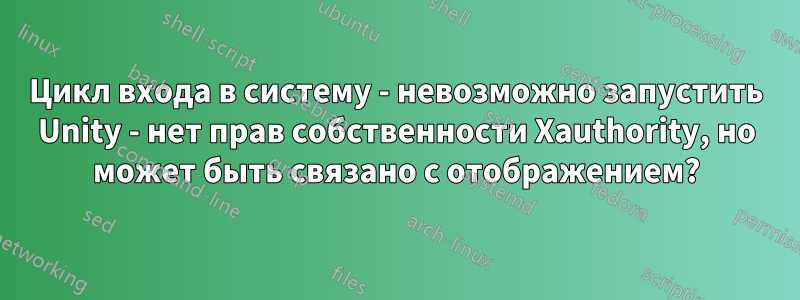 Цикл входа в систему - невозможно запустить Unity - нет прав собственности Xauthority, но может быть связано с отображением?