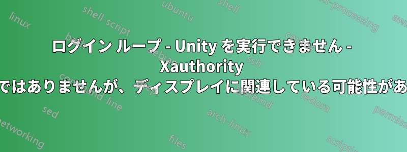 ログイン ループ - Unity を実行できません - Xauthority の所有権ではありませんが、ディスプレイに関連している可能性があります。
