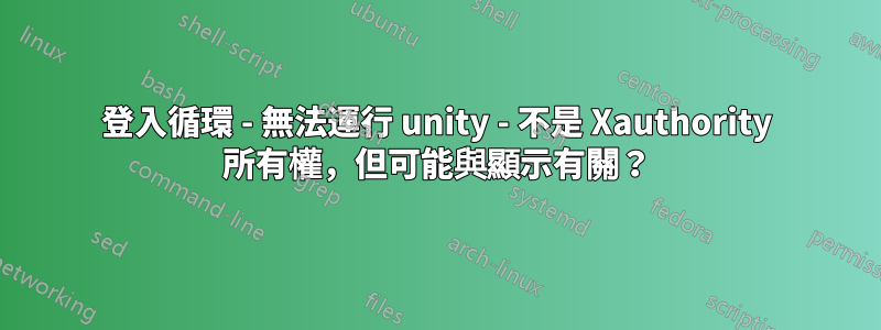 登入循環 - 無法運行 unity - 不是 Xauthority 所有權，但可能與顯示有關？