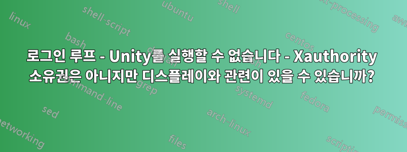 로그인 루프 - Unity를 실행할 수 없습니다 - Xauthority 소유권은 아니지만 디스플레이와 관련이 있을 수 있습니까?