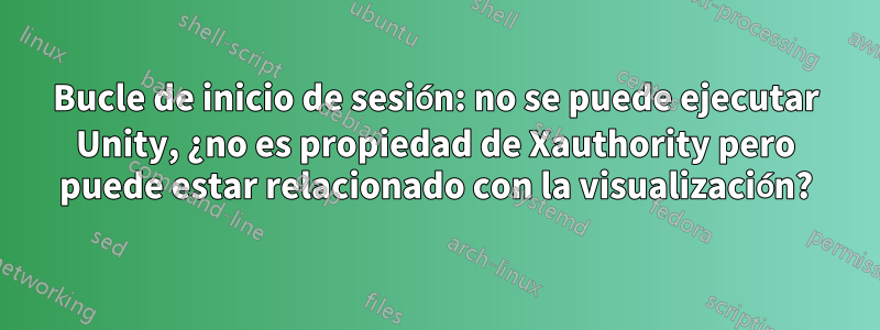 Bucle de inicio de sesión: no se puede ejecutar Unity, ¿no es propiedad de Xauthority pero puede estar relacionado con la visualización?