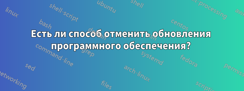 Есть ли способ отменить обновления программного обеспечения?